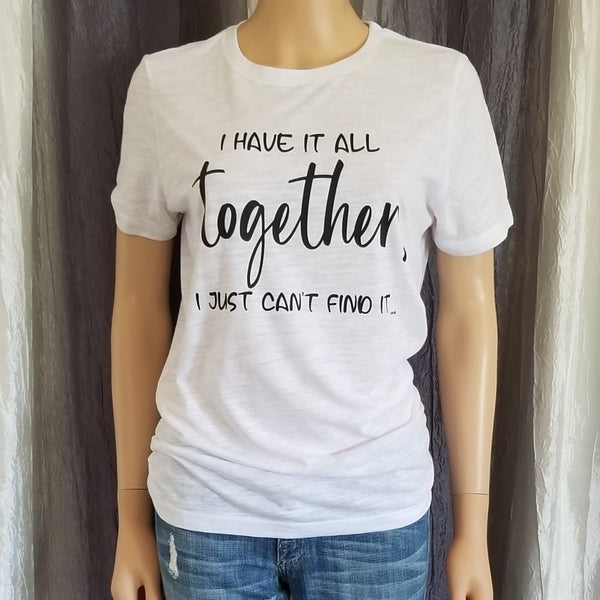 I HAVE IT ALL together, I JUST CAN'T FIND IT... Tee